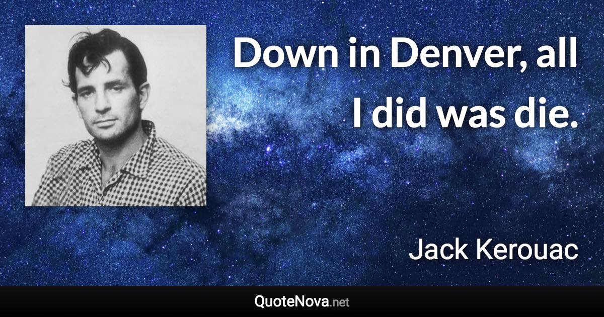 Down in Denver, all I did was die. - Jack Kerouac quote