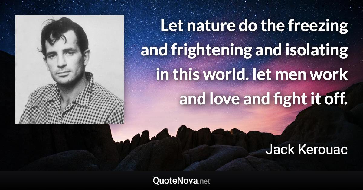 Let nature do the freezing and frightening and isolating in this world. let men work and love and fight it off. - Jack Kerouac quote