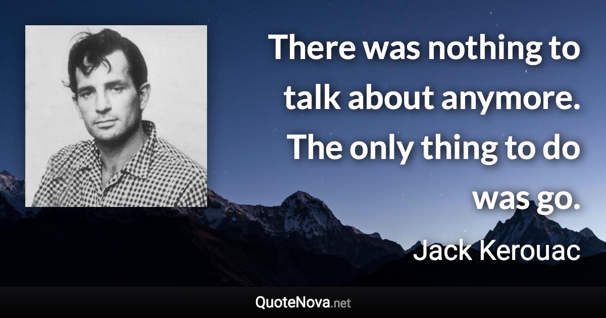 There was nothing to talk about anymore. The only thing to do was go. - Jack Kerouac quote