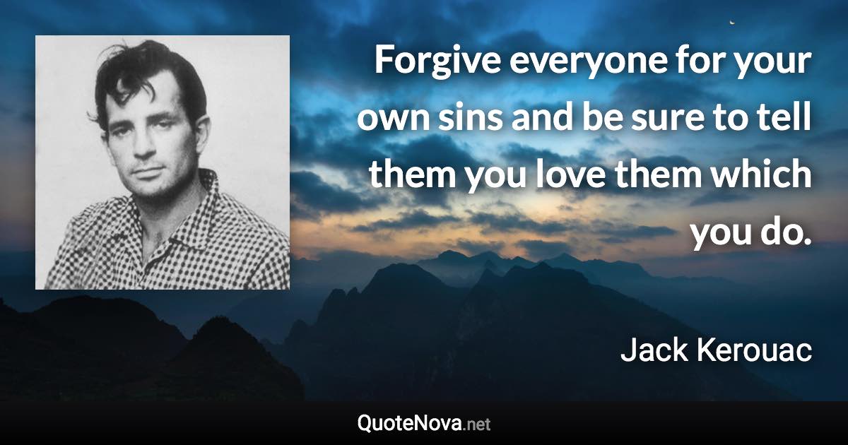 Forgive everyone for your own sins and be sure to tell them you love them which you do. - Jack Kerouac quote