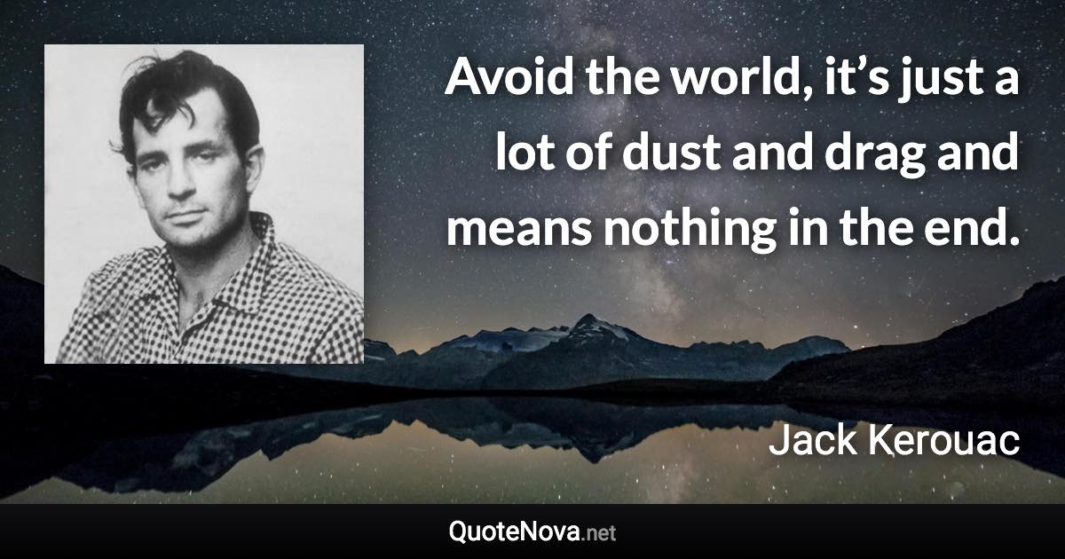 Avoid the world, it’s just a lot of dust and drag and means nothing in the end. - Jack Kerouac quote