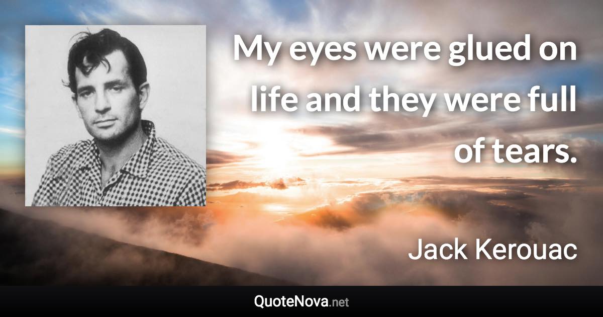 My eyes were glued on life and they were full of tears. - Jack Kerouac quote