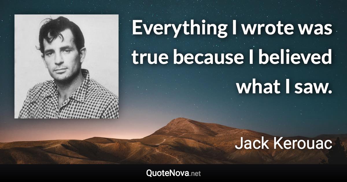 Everything I wrote was true because I believed what I saw. - Jack Kerouac quote