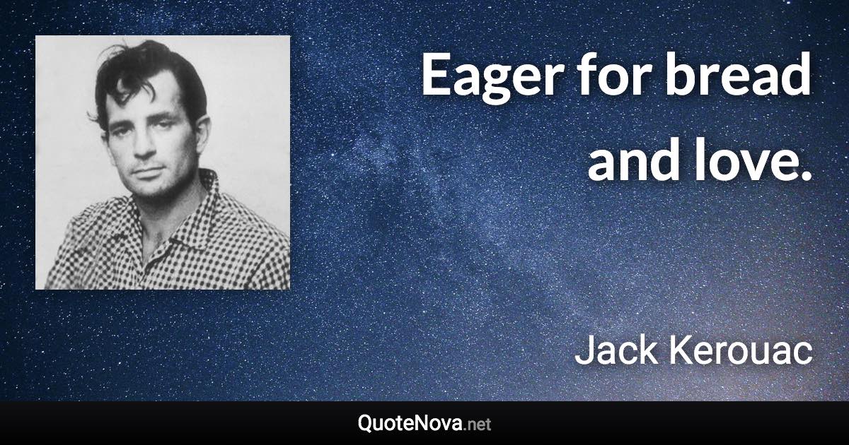 Eager for bread and love. - Jack Kerouac quote