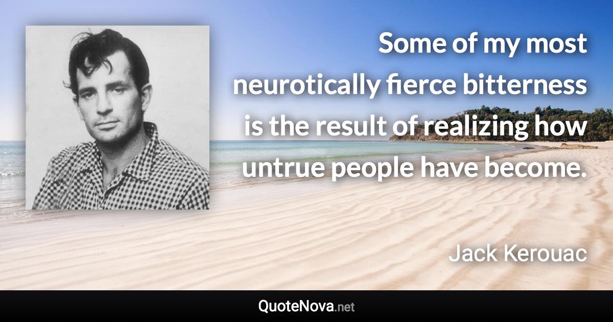 Some of my most neurotically fierce bitterness is the result of realizing how untrue people have become. - Jack Kerouac quote