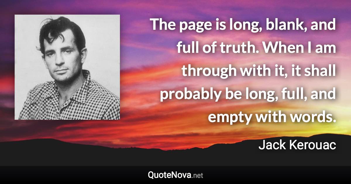 The page is long, blank, and full of truth. When I am through with it, it shall probably be long, full, and empty with words. - Jack Kerouac quote