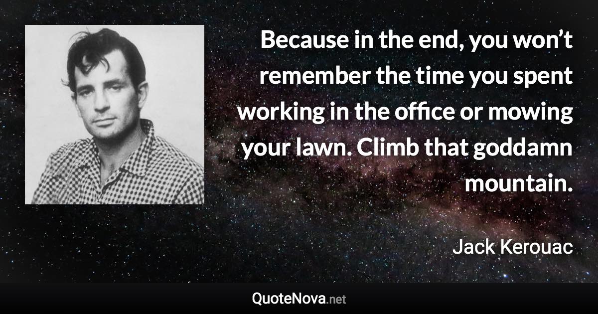 Because in the end, you won’t remember the time you spent working in the office or mowing your lawn. Climb that goddamn mountain. - Jack Kerouac quote