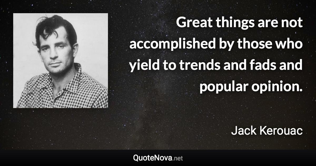 Great things are not accomplished by those who yield to trends and fads and popular opinion. - Jack Kerouac quote