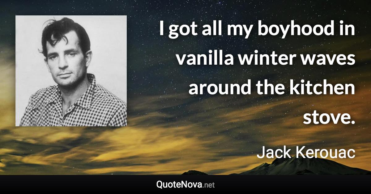 I got all my boyhood in vanilla winter waves around the kitchen stove. - Jack Kerouac quote