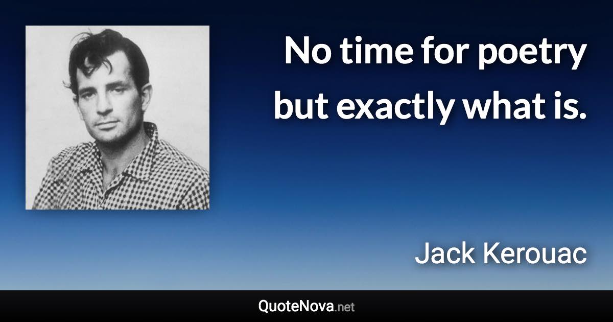 No time for poetry but exactly what is. - Jack Kerouac quote