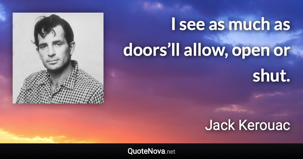 I see as much as doors’ll allow, open or shut. - Jack Kerouac quote