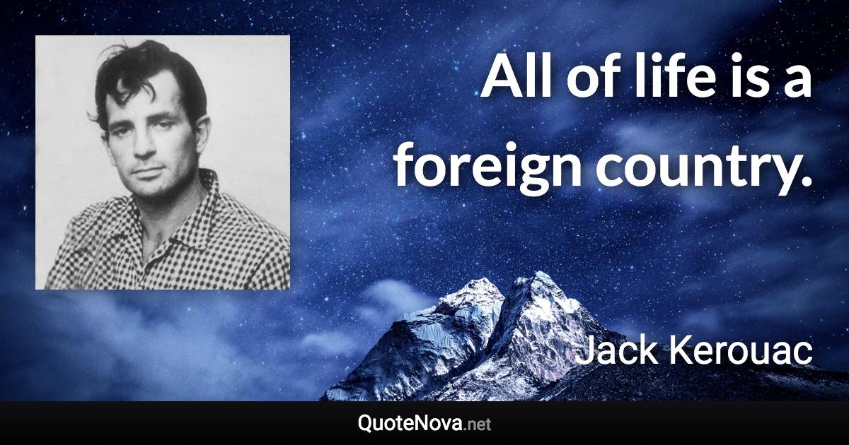 All of life is a foreign country. - Jack Kerouac quote