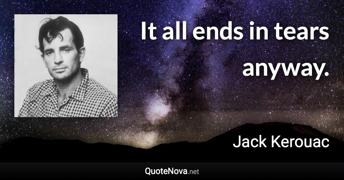 It all ends in tears anyway. - Jack Kerouac quote