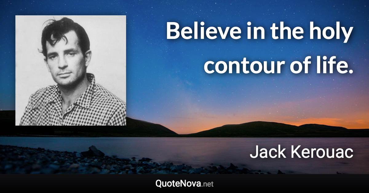 Believe in the holy contour of life. - Jack Kerouac quote