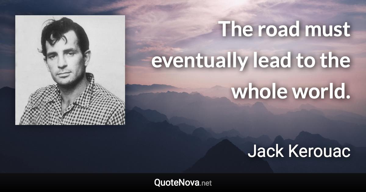 The road must eventually lead to the whole world. - Jack Kerouac quote