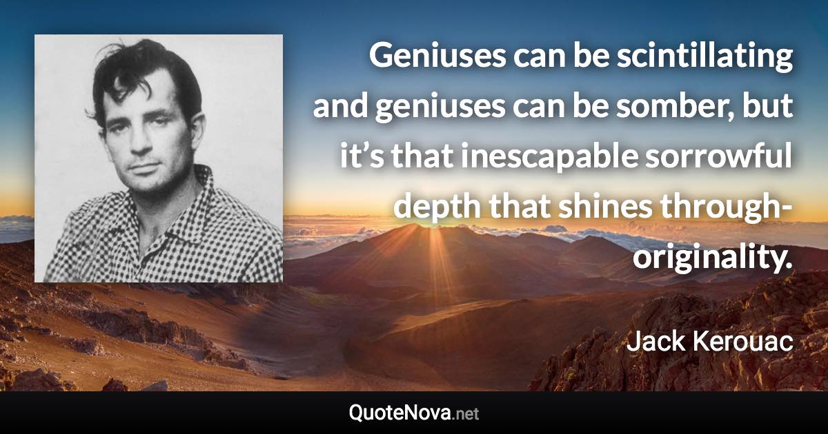 Geniuses can be scintillating and geniuses can be somber, but it’s that inescapable sorrowful depth that shines through-originality. - Jack Kerouac quote