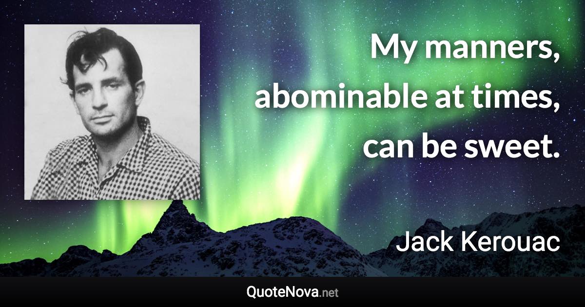 My manners, abominable at times, can be sweet. - Jack Kerouac quote