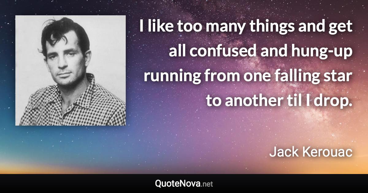 I like too many things and get all confused and hung-up running from one falling star to another til I drop. - Jack Kerouac quote