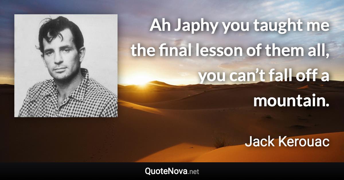 Ah Japhy you taught me the final lesson of them all, you can’t fall off a mountain. - Jack Kerouac quote