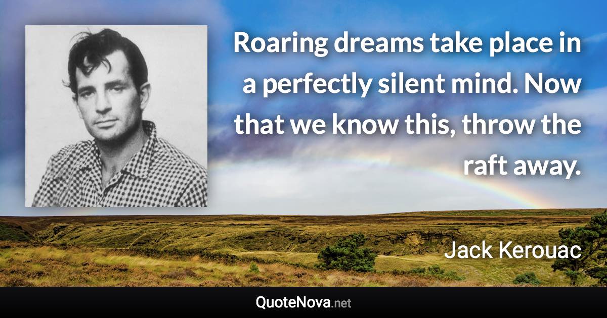Roaring dreams take place in a perfectly silent mind. Now that we know this, throw the raft away. - Jack Kerouac quote