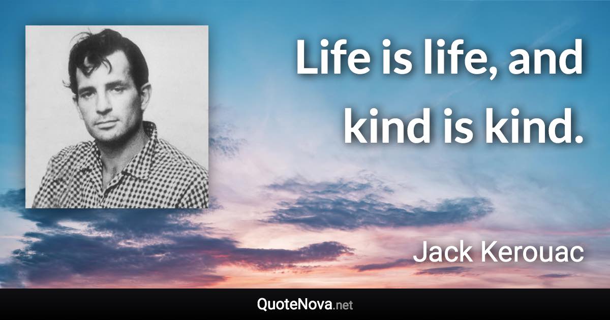 Life is life, and kind is kind. - Jack Kerouac quote