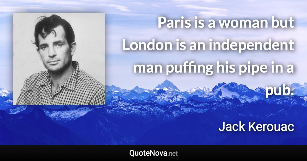 Paris is a woman but London is an independent man puffing his pipe in a pub. - Jack Kerouac quote