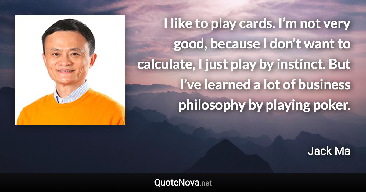 I like to play cards. I’m not very good, because I don’t want to calculate, I just play by instinct. But I’ve learned a lot of business philosophy by playing poker. - Jack Ma quote