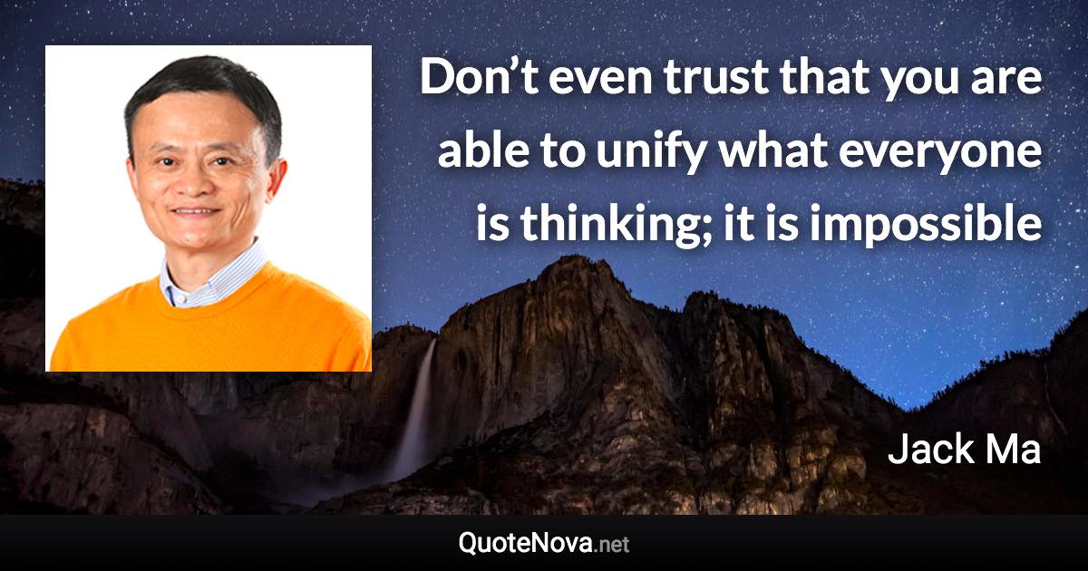 Don’t even trust that you are able to unify what everyone is thinking; it is impossible - Jack Ma quote