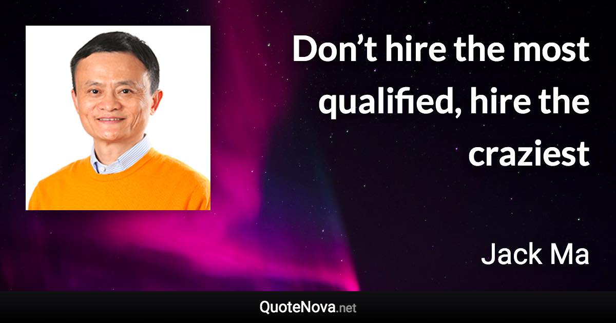 Don’t hire the most qualified, hire the craziest - Jack Ma quote