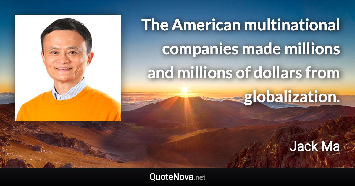 The American multinational companies made millions and millions of dollars from globalization. - Jack Ma quote