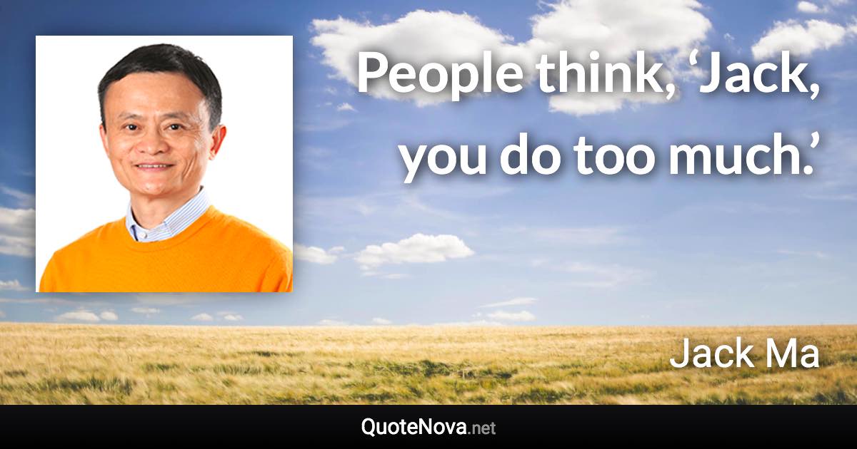 People think, ‘Jack, you do too much.’ - Jack Ma quote