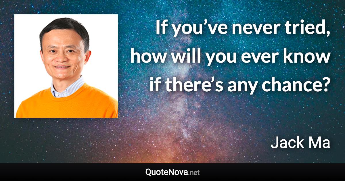 If you’ve never tried, how will you ever know if there’s any chance? - Jack Ma quote
