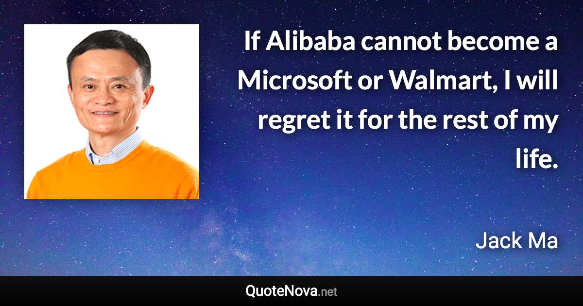 If Alibaba cannot become a Microsoft or Walmart, I will regret it for the rest of my life. - Jack Ma quote