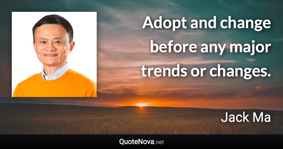 Adopt and change before any major trends or changes. - Jack Ma quote