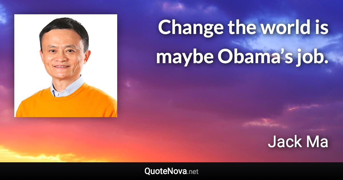 Change the world is maybe Obama’s job. - Jack Ma quote