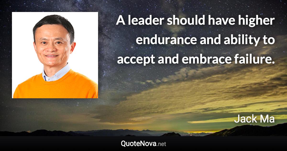 A leader should have higher endurance and ability to accept and embrace failure. - Jack Ma quote