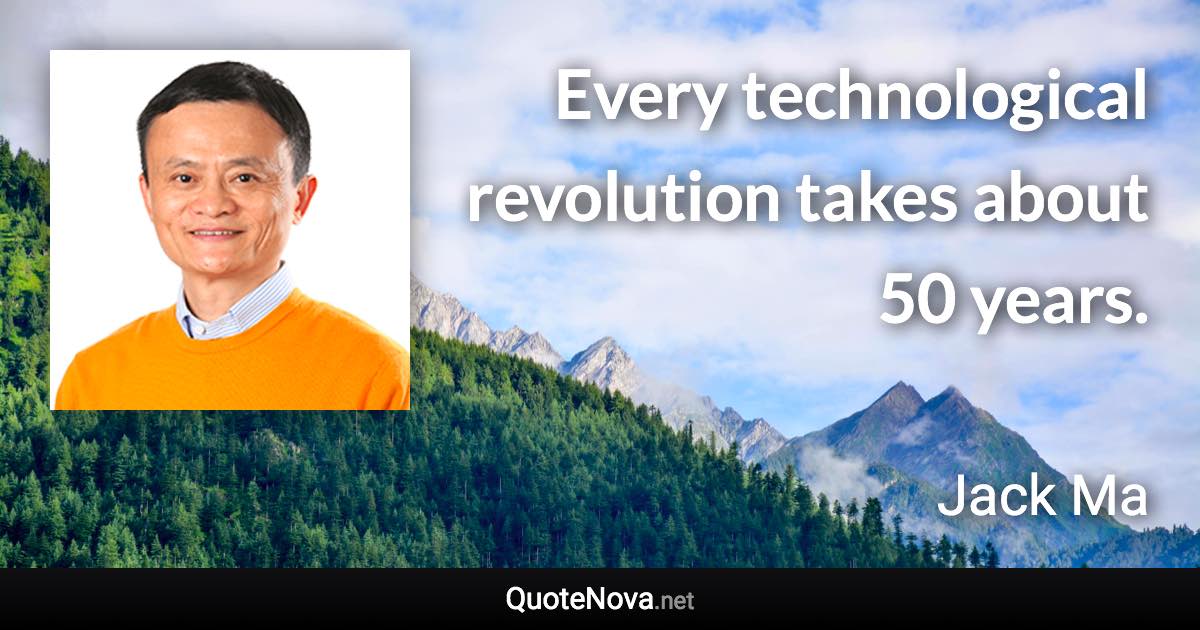 Every technological revolution takes about 50 years. - Jack Ma quote