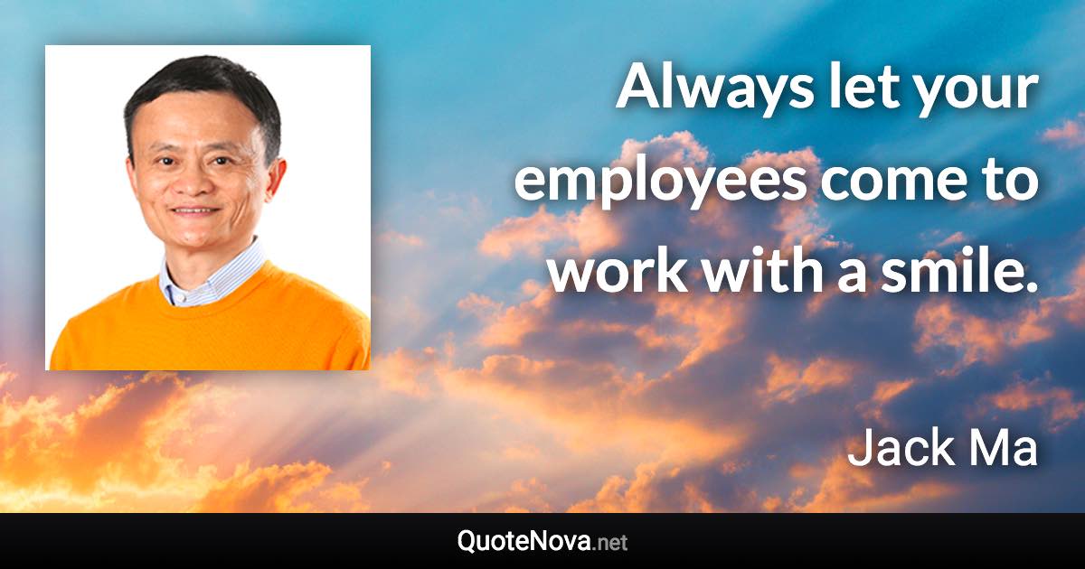 Always let your employees come to work with a smile. - Jack Ma quote