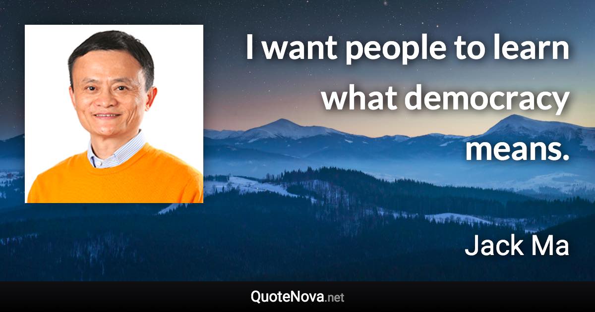 I want people to learn what democracy means. - Jack Ma quote