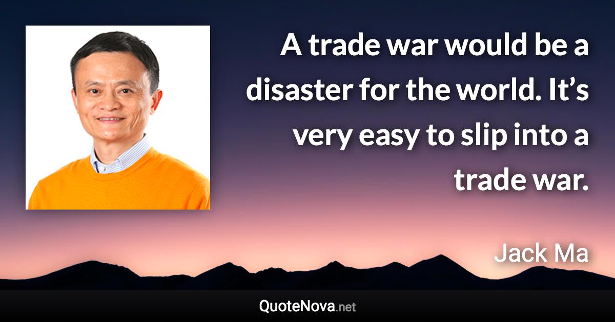 A trade war would be a disaster for the world. It’s very easy to slip into a trade war. - Jack Ma quote