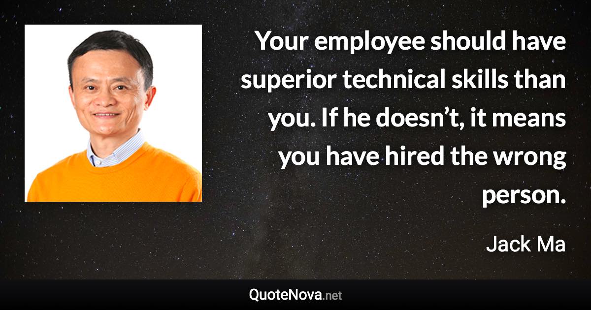 Your employee should have superior technical skills than you. If he doesn’t, it means you have hired the wrong person. - Jack Ma quote