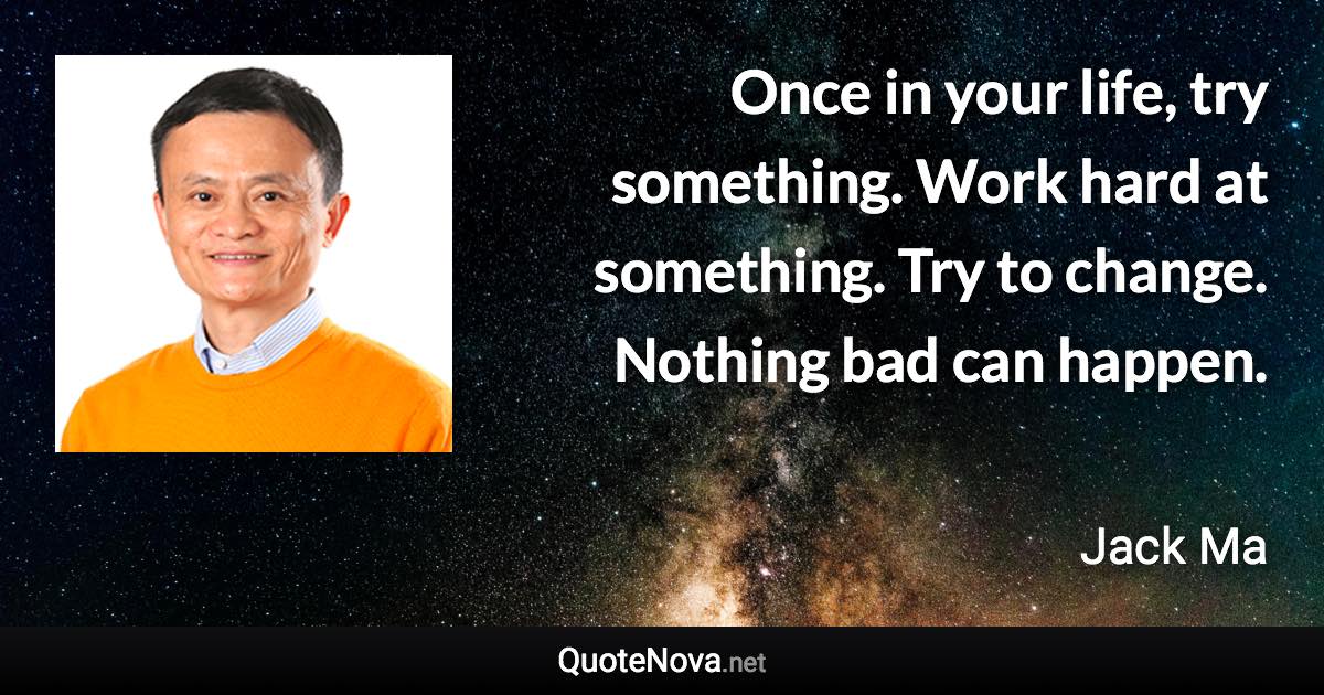 Once in your life, try something. Work hard at something. Try to change. Nothing bad can happen. - Jack Ma quote