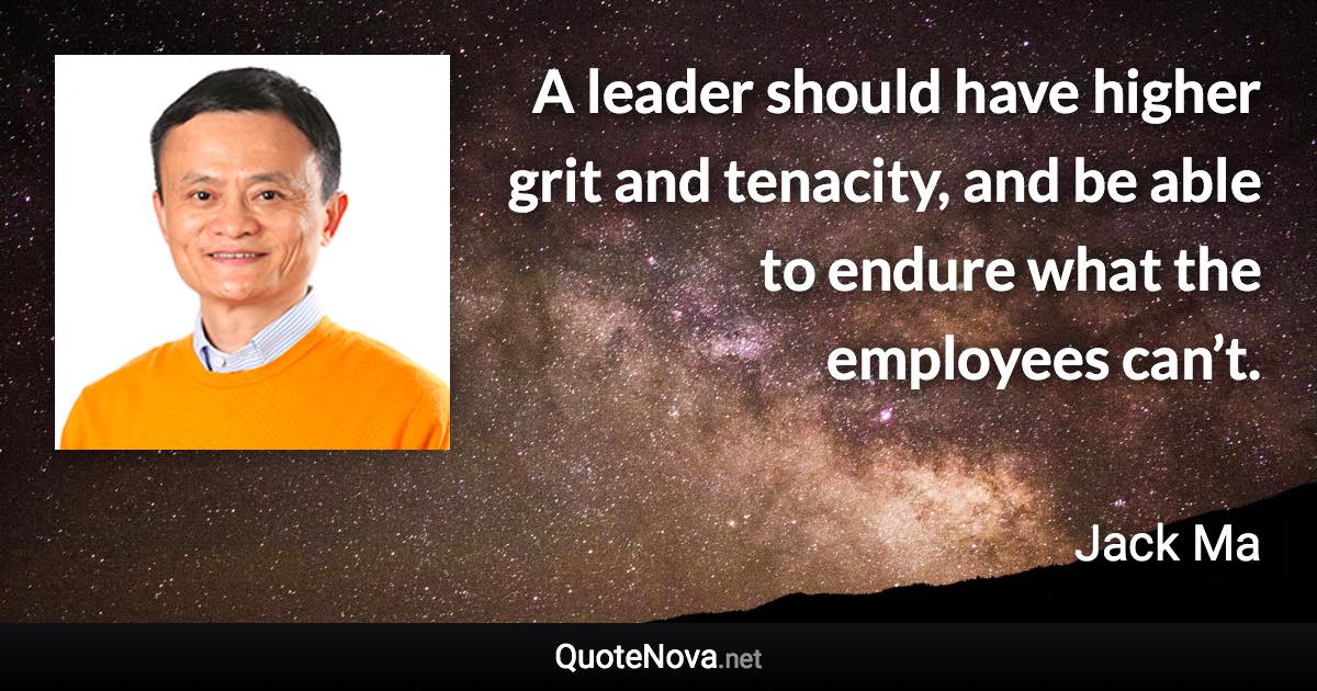 A leader should have higher grit and tenacity, and be able to endure what the employees can’t. - Jack Ma quote