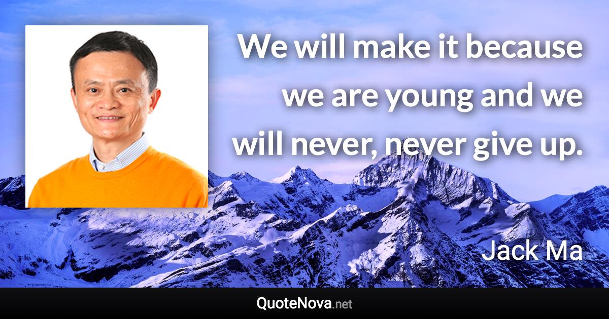 We will make it because we are young and we will never, never give up. - Jack Ma quote