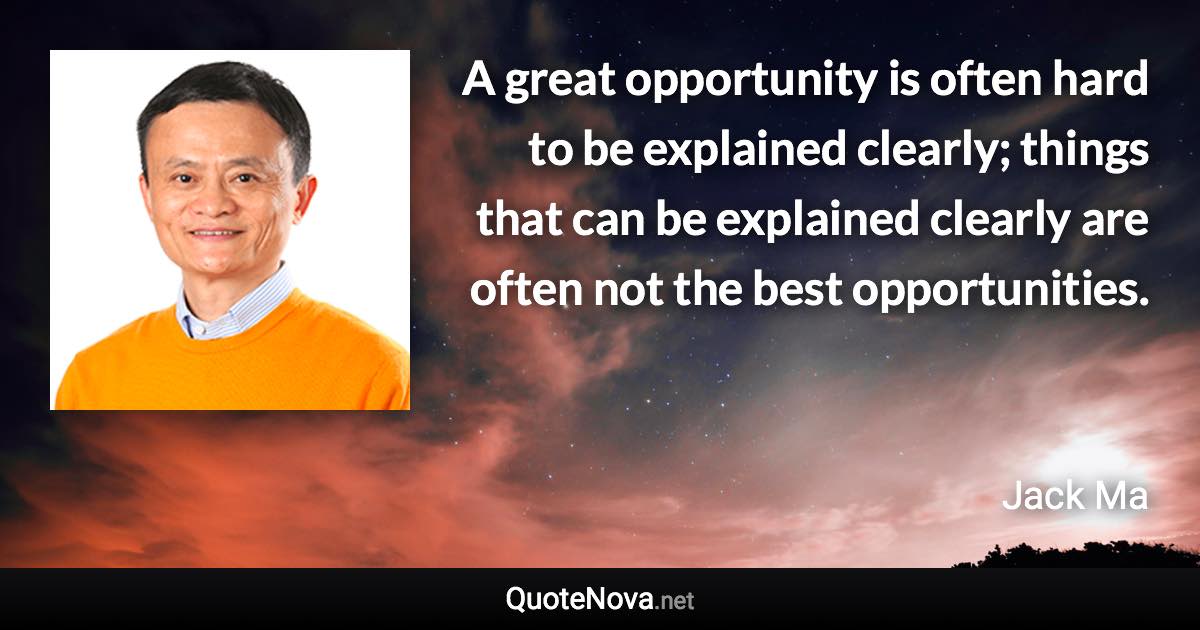 A great opportunity is often hard to be explained clearly; things that can be explained clearly are often not the best opportunities. - Jack Ma quote