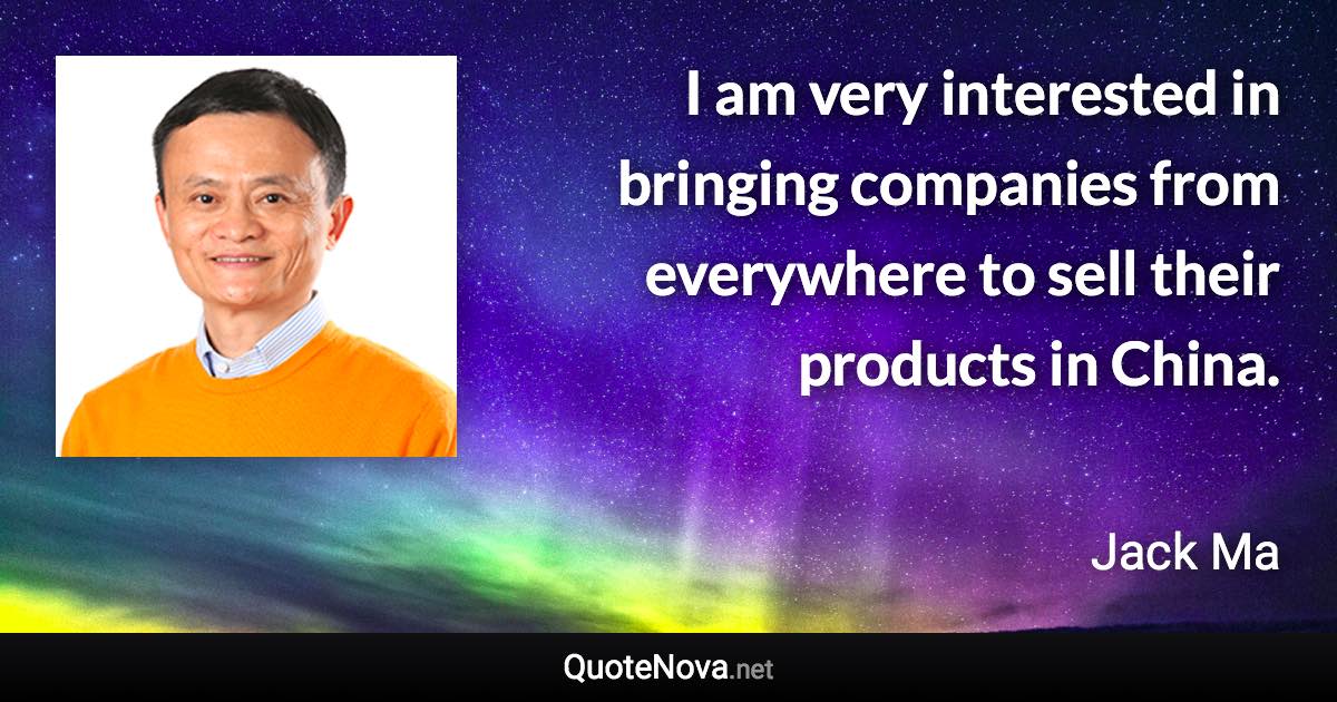 I am very interested in bringing companies from everywhere to sell their products in China. - Jack Ma quote