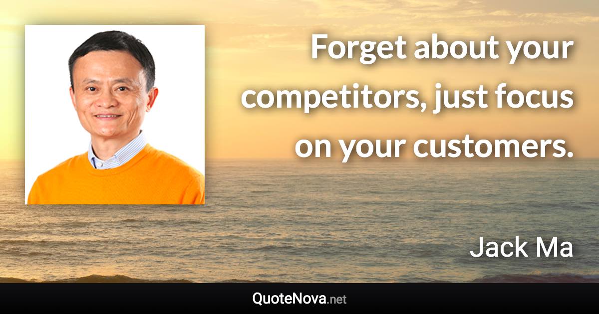Forget about your competitors, just focus on your customers. - Jack Ma quote