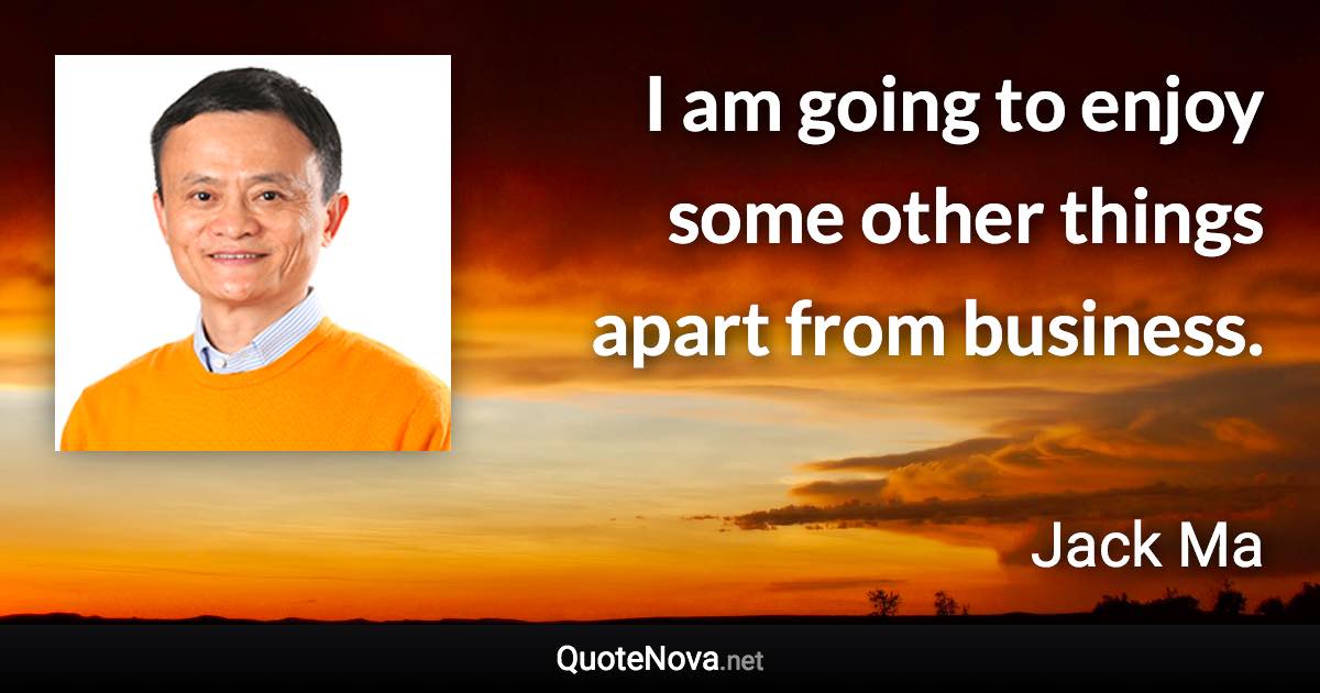 I am going to enjoy some other things apart from business. - Jack Ma quote