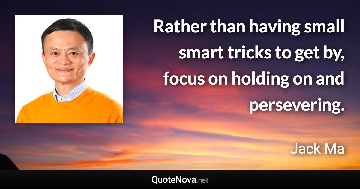 Rather than having small smart tricks to get by, focus on holding on and persevering. - Jack Ma quote