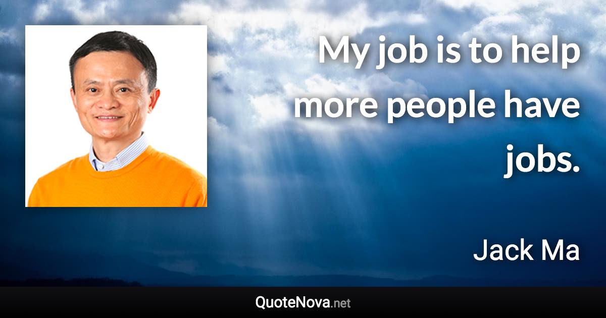 My job is to help more people have jobs. - Jack Ma quote